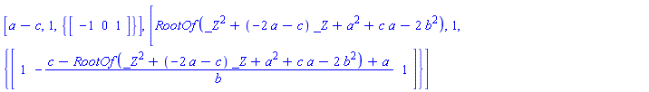 [a-c, 1, {vector([-1, 0, 1])}], [RootOf(_Z^2+(-2*a-c)*_Z+a^2+c*a-2*b^2), 1, {vector([1, -(c-RootOf(_Z^2+(-2*a-c)*_Z+a^2+c*a-2*b^2)+a)/b, 1])}]