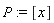 P := [x]