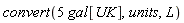 convert(Units:-Natural:-`*`(5, gal[UK]), units, L)