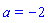 a = -2