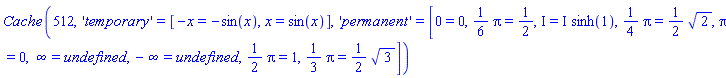 Cache(512, 'temporary' = [-x = -sin(x), x = sin(x)], 'permanent' = [0 = 0, (1/6)*Pi = 1/2, I = I*sinh(1), (1/4)*Pi = (1/2)*2^(1/2), Pi = 0, infinity = undefined, -infinity = undefined, (1/2)*Pi = 1, (1/3)*Pi = (1/2)*3^(1/2)])
