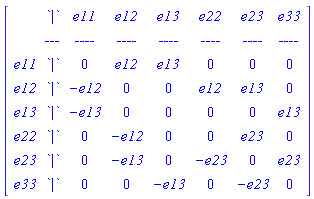 Matrix([[``, `|`, e11, e12, e13, e22, e23, e33], [``, `---`, `----`, `----`, `----`, `----`, `----`, `----`], [e11, `|`, 0, e12, e13, 0, 0, 0], [e12, `|`, -e12, 0, 0, e12, e13, 0], [e13, `|`, -e13, 0, 0, 0, 0, e13], [e22, `|`, 0, -e12, 0, 0, e23, 0], [e23, `|`, 0, -e13, 0, -e23, 0, e23], [e33, `|`, 0, 0, -e13, 0, -e23, 0]])