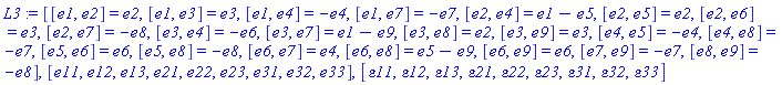 L3 := [[e1, e2] = e2, [e1, e3] = e3, [e1, e4] = -e4, [e1, e7] = -e7, [e2, e4] = e1-e5, [e2, e5] = e2, [e2, e6] = e3, [e2, e7] = -e8, [e3, e4] = -e6, [e3, e7] = e1-e9, [e3, e8] = e2, [e3, e9] = e3, [e4, e5] = -e4, [e4, e8] = -e7, [e5, e6] = e6, [e5, e8] = -e8, [e6, e7] = e4, [e6, e8] = e5-e9, [e6, e9] = e6, [e7, e9] = -e7, [e8, e9] = -e8], [e11, e12, e13, e21, e22, e23, e31, e32, e33], [epsilon11, epsilon12, epsilon13, epsilon21, epsilon22, epsilon23, epsilon31, epsilon32, epsilon33]