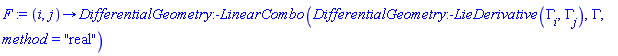 F := proc ({ i, j }) options operator, arrow; DifferentialGeometry:-LinearCombo(DifferentialGeometry:-LieDerivative(Gamma[i], Gamma[j]), Gamma, method = "real") end proc