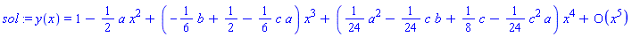 sol := y(x) = series(1-((1/2)*a)*x^2+(-(1/6)*b+1/2-(1/6)*c*a)*x^3+((1/24)*a^2-(1/24)*c*b+(1/8)*c-(1/24)*c^2*a)*x^4+O(x^5),x,5)