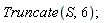 Truncate(S, 6)