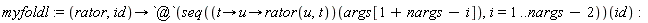 myfoldl := proc (rator, id) options operator, arrow; (`@`(seq((proc (t) options operator, arrow; proc (u) options operator, arrow; rator(u, t) end proc end proc)(args[1+nargs-i]), i = 1 .. nargs-2)))(id) end proc