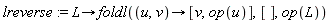 lreverse := proc (L) options operator, arrow; foldl(proc (u, v) options operator, arrow; [v, op(u)] end proc, [], op(L)) end proc