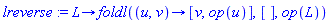 lreverse := proc (L) options operator, arrow; foldl(proc (u, v) options operator, arrow; [v, op(u)] end proc, [], op(L)) end proc