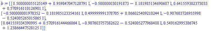 b := Matrix([[.500000055125149+.959847047120791*I, -.500000030191873-.181985134690607*I, .641559302373033+.570916110126901*I], [-.500000001970352-.181985123354161*I, .499999991378705+.866025409210244*I, -.907603726955998-.524005265015065*I], [.641559334390995+.570916144466864*I, -.907603757382622-.524005277968408*I, .549162995386745+1.23866447528125*I]])