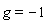 g = -1