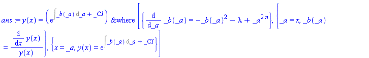 ans := y(x) = `&where`(exp(Int(_b(_a), _a)+_C1), [{diff(_b(_a), _a) = -_b(_a)^2-lambda+_a^(2*n)}, {_a = x, _b(_a) = (diff(y(x), x))/y(x)}, {x = _a, y(x) = exp(Int(_b(_a), _a)+_C1)}])