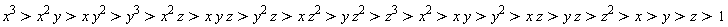 x^3 > x^2*y and x^2*y > x*y^2 and x*y^2 > y^3 and y^3 > x^2*z and x^2*z > x*y*z and x*y*z > y^2*z and y^2*z > x*z^2 and x*z^2 > y*z^2 and y*z^2 > z^3 and z^3 > x^2 and x^2 > x*y and x*y > y^2 and y^2 > x*z and x*z > y*z and y*z > z^2 and z^2 > x and x > y and y > z and z > 1