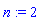 n := 2