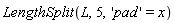 LengthSplit(L, 5, 'pad' = x)