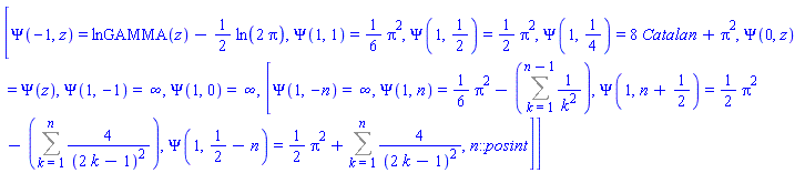 [Psi(-1, z) = lnGAMMA(z)-(1/2)*ln(2*Pi), Psi(1, 1) = (1/6)*Pi^2, Psi(1, 1/2) = (1/2)*Pi^2, Psi(1, 1/4) = 8*Catalan+Pi^2, Psi(0, z) = Psi(z), Psi(1, -1) = infinity, Psi(1, 0) = infinity, [Psi(1, -n) = infinity, Psi(1, n) = (1/6)*Pi^2-(Sum(1/k^2, k = 1 .. n-1)), Psi(1, n+1/2) = (1/2)*Pi^2-(Sum(4/(2*k-1)^2, k = 1 .. n)), Psi(1, 1/2-n) = (1/2)*Pi^2+Sum(4/(2*k-1)^2, k = 1 .. n), n::posint]]