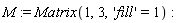 M := Matrix(1, 3, 'fill' = 1)