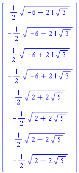 Vector[column]([[(1/2)*(-6-(2*I)*3^(1/2))^(1/2)], [-(1/2)*(-6-(2*I)*3^(1/2))^(1/2)], [(1/2)*(-6+(2*I)*3^(1/2))^(1/2)], [-(1/2)*(-6+(2*I)*3^(1/2))^(1/2)], [(1/2)*(2+2*5^(1/2))^(1/2)], [-(1/2)*(2+2*5^(1/2))^(1/2)], [(1/2)*(2-2*5^(1/2))^(1/2)], [-(1/2)*(2-2*5^(1/2))^(1/2)]])