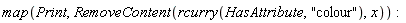 map(Print, RemoveContent(rcurry(HasAttribute, "colour"), x))