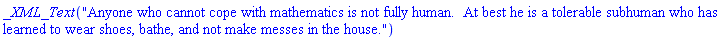 _XML_Text("Anyone who cannot cope with mathematics is not fully human.  At best he is a tolerable subhuman who has learned to wear shoes, bathe, and not make messes in the house.")