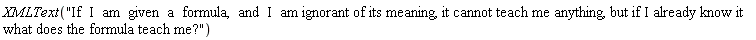 XMLText("If  I  am  given  a  formula,  and  I  am ignorant of its meaning, it cannot teach me anything, but if I already know it what does the formula teach me?")
