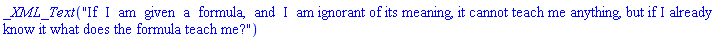 _XML_Text("If  I  am  given  a  formula,  and  I  am ignorant of its meaning, it cannot teach me anything, but if I already know it what does the formula teach me?")