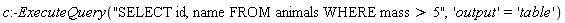 c:-ExecuteQuery("SELECT id, name FROM animals WHERE mass > 5", 'output' = 'table')