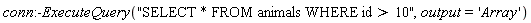 conn:-ExecuteQuery("SELECT * FROM animals WHERE id > 10", output = 'Array')