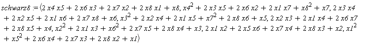 schwarz8 := `<,>`(2*x4*x5+2*x6*x3+2*x7*x2+2*x8*x1+x8, x4^2+2*x3*x5+2*x6*x2+2*x1*x7+x8^2+x7, 2*x3*x4+2*x2*x5+2*x1*x6+2*x7*x8+x6, x3^2+2*x2*x4+2*x1*x5+x7^2+2*x8*x6+x5, 2*x2*x3+2*x1*x4+2*x6*x7+2*x8*x5+x4, x2^2+2*x1*x3+x6^2+2*x7*x5+2*x8*x4+x3, 2*x1*x2+2*x5*x6+2*x7*x4+2*x8*x3+x2, x1^2+x5^2+2*x6*x4+2*x7*x3+2*x8*x2+x1)