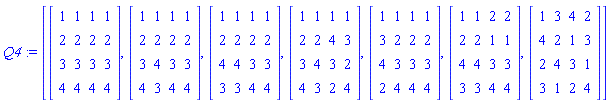 Q4 := [Array([[1, 1, 1, 1], [2, 2, 2, 2], [3, 3, 3, 3], [4, 4, 4, 4]]), Array([[1, 1, 1, 1], [2, 2, 2, 2], [3, 4, 3, 3], [4, 3, 4, 4]]), Array([[1, 1, 1, 1], [2, 2, 2, 2], [4, 4, 3, 3], [3, 3, 4, 4]]), Array([[1, 1, 1, 1], [2, 2, 4, 3], [3, 4, 3, 2], [4, 3, 2, 4]]), Array([[1, 1, 1, 1], [3, 2, 2, 2], [4, 3, 3, 3], [2, 4, 4, 4]]), Array([[1, 1, 2, 2], [2, 2, 1, 1], [4, 4, 3, 3], [3, 3, 4, 4]]), Array([[1, 3, 4, 2], [4, 2, 1, 3], [2, 4, 3, 1], [3, 1, 2, 4]])]