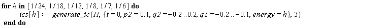 for h in [1/24, 1/18, 1/12, 1/8, 1/7, 1/6] do ics[h] := generate_ic(H, {energy = h, p2 = .1, q1 = -.2 .. -.1, q2 = -.2 .. .2, t = 0}, 3) end do