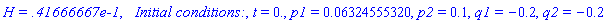`H = .41666667e-1`, `  Initial conditions:`, t = 0., p1 = 0.6324555320e-1, p2 = .1, q1 = -.2, q2 = -.2