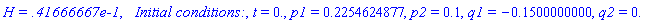 `H = .41666667e-1`, `  Initial conditions:`, t = 0., p1 = .2254624877, p2 = .1, q1 = -.1500000000, q2 = 0.
