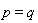 p = q