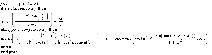 phase := proc (w, z) if type(z, realcons) then arctan((1+z)*tan((1/2)*w)/(1-z))-(1/2)*w elif type(z, complexcons) then arctan((1-abs(z)^2)*sin(w)/((1+abs(z)^2)*cos(w)-2*abs(z)*cos(argument(z))))-w+piecewise(cos(w) < 2*abs(z)*cos(argument(z))/(1+abs(z)^2), Pi, 0) end if end proc