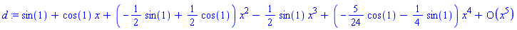 d := series(sin(1)+cos(1)*x+(-(1/2)*sin(1)+(1/2)*cos(1))*x^2-((1/2)*sin(1))*x^3+(-(5/24)*cos(1)-(1/4)*sin(1))*x^4+O(x^5),x,5)