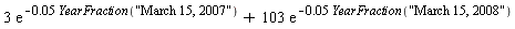 3*exp(-0.5e-1*YearFraction("March 15, 2007"))+103*exp(-0.5e-1*YearFraction("March 15, 2008"))