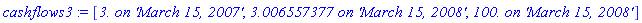 cashflows3 := [`3. on 'March 15, 2007'`, `3.006557377 on 'March 15, 2008'`, `100. on 'March 15, 2008'`]