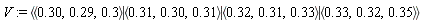 V := `<|>`(`<,>`(.30, .29, .3), `<,>`(.31, .30, .31), `<,>`(.32, .31, .33), `<,>`(.33, .32, .35))
