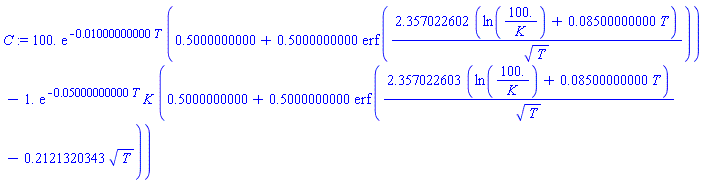 C := 100.*exp(-0.1000000000e-1*T)*(.5000000000+.5000000000*erf(2.357022602*(ln(100./K)+0.8500000000e-1*T)/T^(1/2)))-1.*exp(-0.5000000000e-1*T)*K*(.5000000000+.5000000000*erf(2.357022603*(ln(100./K)+0.8500000000e-1*T)/T^(1/2)-.2121320343*T^(1/2)))