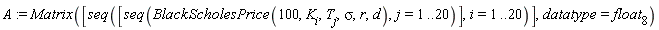 A := Matrix([seq([seq(BlackScholesPrice(100, K[i], T[j], sigma, r, d), j = 1 .. 20)], i = 1 .. 20)], datatype = float[8])
