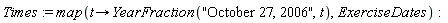 Times := map(proc (t) options operator, arrow; YearFraction("October 27, 2006", t) end proc, ExerciseDates)