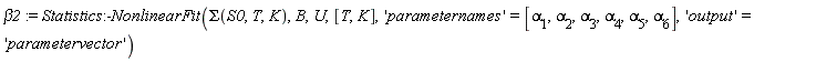 beta2 := Statistics:-NonlinearFit(Sigma(S0, T, K), B, U, [T, K], 'parameternames' = [alpha[1], alpha[2], alpha[3], alpha[4], alpha[5], alpha[6]], 'output' = 'parametervector')