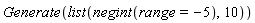 Generate(list(negint(range = -5), 10))