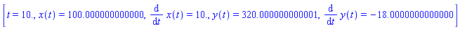 [t = 10., x(t) = 100.000000000000, diff(x(t), t) = 10., y(t) = 320.000000000001, diff(y(t), t) = -18.0000000000000]