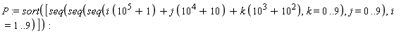 P := sort([seq(seq(seq(i*(10^5+1)+j*(10^4+10)+k*(10^3+10^2), k = 0 .. 9), j = 0 .. 9), i = 1 .. 9)]):