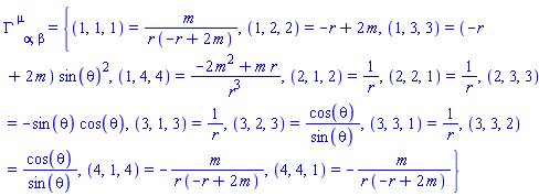 Physics:-Christoffel[`~mu`, alpha, beta] = {(1, 1, 1) = m/(r*(-r+2*m)), (1, 2, 2) = -r+2*m, (1, 3, 3) = (-r+2*m)*sin(theta)^2, (1, 4, 4) = (-2*m^2+m*r)/r^3, (2, 1, 2) = 1/r, (2, 2, 1) = 1/r, (2, 3, 3) = -sin(theta)*cos(theta), (3, 1, 3) = 1/r, (3, 2, 3) = cos(theta)/sin(theta), (3, 3, 1) = 1/r, (3, 3, 2) = cos(theta)/sin(theta), (4, 1, 4) = -m/(r*(-r+2*m)), (4, 4, 1) = -m/(r*(-r+2*m))}
