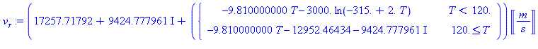 (Typesetting:-mprintslash)([v[r] := ((17257.71792+9424.777961*I)+(PIECEWISE([-9.810000000*T-3000.*ln(-315.+2.*T), T < 120.], [-9.810000000*T+(-12952.46434-9424.777961*I), 120. <= T])))*Unit(m/s)], [((...