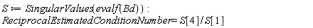 S := SingularValues(evalf(Bd)); ReciprocalEstimatedConditionNumber = S[4]/S[1]