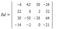 Bd := Matrix(4, 4, {(1, 1) = -6, (1, 2) = 42, (1, 3) = 30, (1, 4) = -24, (2, 1) = 22, (2, 2) = 6, (2, 3) = 2, (2, 4) = 32, (3, 1) = 30, (3, 2) = -50, (3, 3) = -38, (3, 4) = 64, (4, 1) = -14, (4, 2) = -2, (4, 3) = 0, (4, 4) = -21})